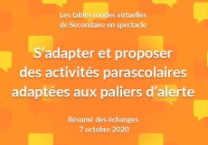 Résumé des échanges des tables rondes virtuelles du 7 octobre « S’adapter et proposer des activités parascolaires adaptées aux paliers d’alerte » Résumé des échanges des tables rondes virtuelles du 7 octobre « S’adapter et proposer des activités parascolaires adaptées aux paliers d’alerte »